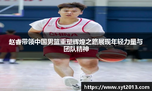 赵睿带领中国男篮重塑辉煌之路展现年轻力量与团队精神